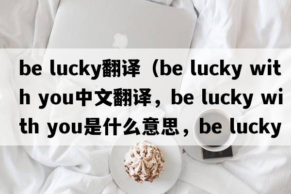 be lucky翻譯（be lucky with you中文翻譯，be lucky with you是什么意思，be lucky with you發(fā)音、用法及例句）
