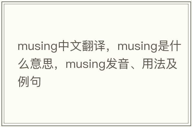 musing中文翻譯，musing是什么意思，musing發(fā)音、用法及例句