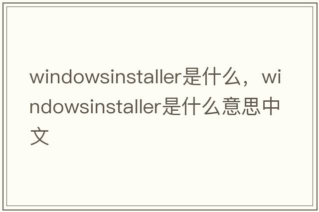 windowsinstaller是什么，windowsinstaller是什么意思中文