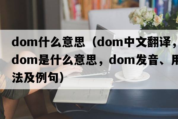 dom什么意思（dom中文翻譯，dom是什么意思，dom發(fā)音、用法及例句）