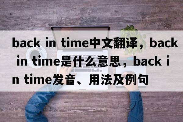 back in time中文翻譯，back in time是什么意思，back in time發(fā)音、用法及例句
