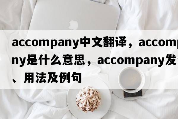 accompany中文翻譯，accompany是什么意思，accompany發(fā)音、用法及例句