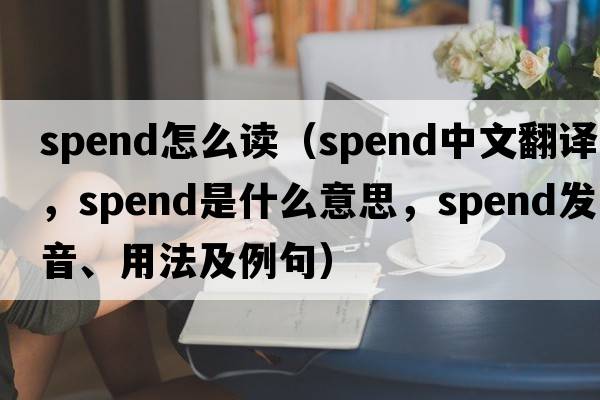 spend怎么讀（spend中文翻譯，spend是什么意思，spend發(fā)音、用法及例句）