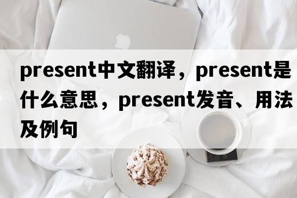 present中文翻譯，present是什么意思，present發(fā)音、用法及例句