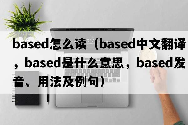 based怎么讀（based中文翻譯，based是什么意思，based發(fā)音、用法及例句）