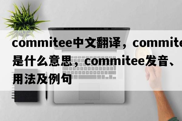 commitee中文翻譯，commitee是什么意思，commitee發(fā)音、用法及例句