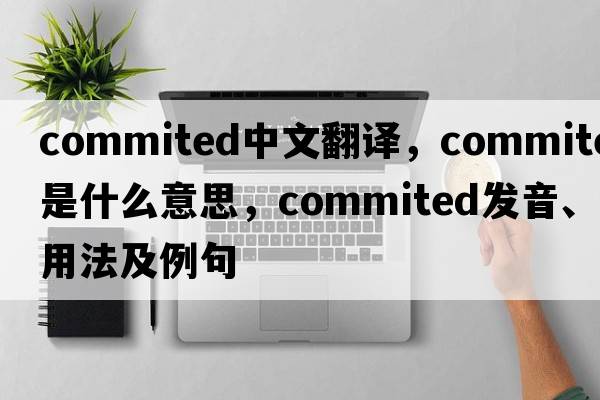 commited中文翻譯，commited是什么意思，commited發(fā)音、用法及例句