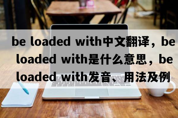 be loaded with中文翻譯，be loaded with是什么意思，be loaded with發(fā)音、用法及例句