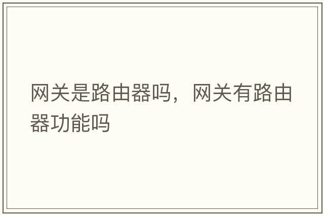 網(wǎng)關(guān)是路由器嗎，網(wǎng)關(guān)有路由器功能嗎