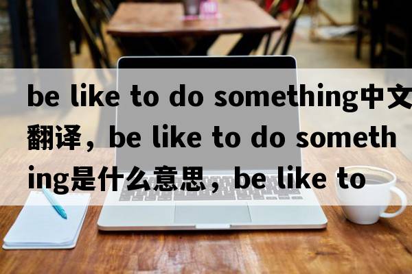 be like to do something中文翻譯，be like to do something是什么意思，be like to do something發(fā)音、用法及例句