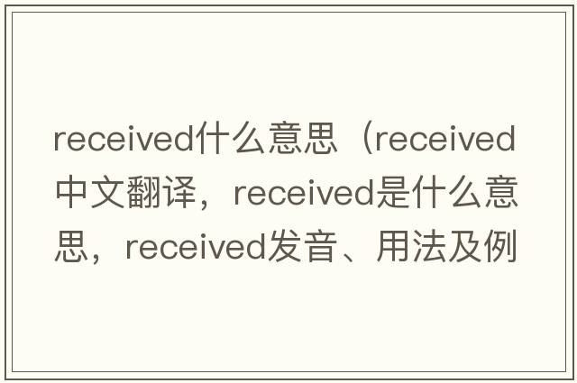 received什么意思（received中文翻譯，received是什么意思，received發(fā)音、用法及例句）