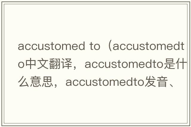 accustomed to（accustomedto中文翻譯，accustomedto是什么意思，accustomedto發(fā)音、用法及例句）
