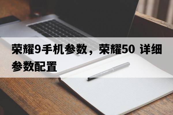 榮耀9手機參數，榮耀50 詳細參數配置