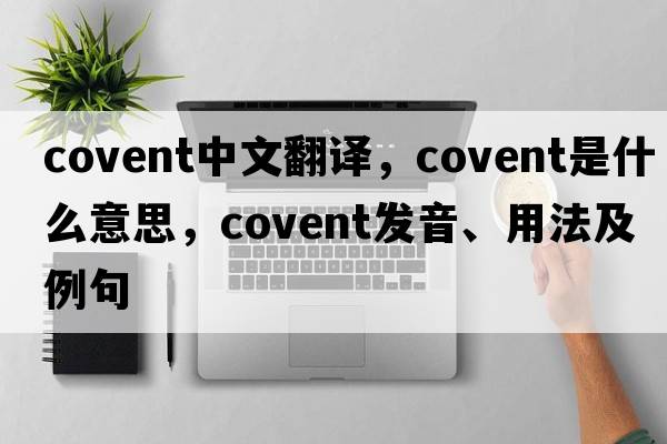 covent中文翻譯，covent是什么意思，covent發(fā)音、用法及例句