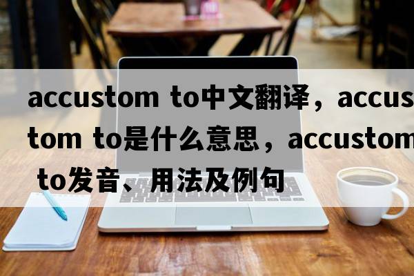 accustom to中文翻譯，accustom to是什么意思，accustom to發(fā)音、用法及例句