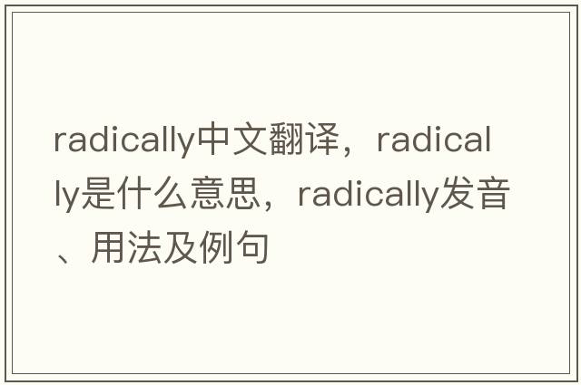 radically中文翻譯，radically是什么意思，radically發(fā)音、用法及例句