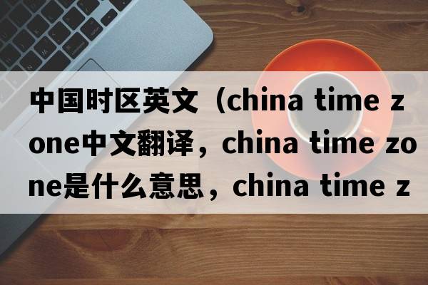 中國時(shí)區英文（china time zone中文翻譯，china time zone是什么意思，china time zone發(fā)音、用法及例句）