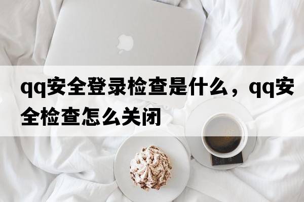 qq安全登錄檢查是什么，qq安全檢查怎么關(guān)閉
