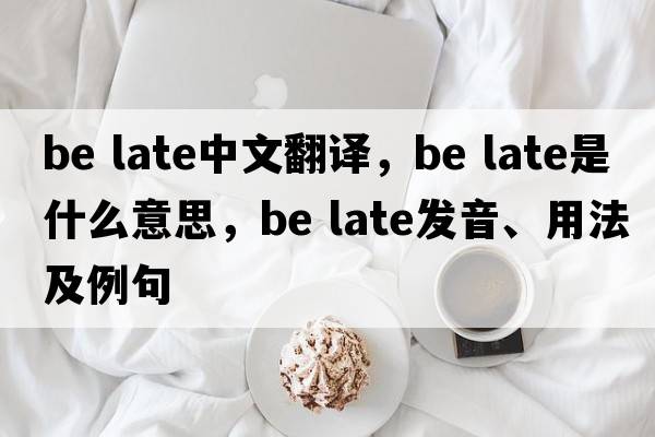 be late中文翻譯，be late是什么意思，be late發(fā)音、用法及例句