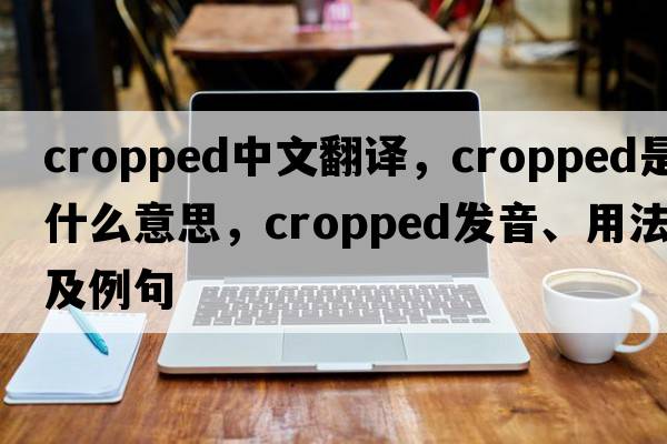 cropped中文翻譯，cropped是什么意思，cropped發(fā)音、用法及例句