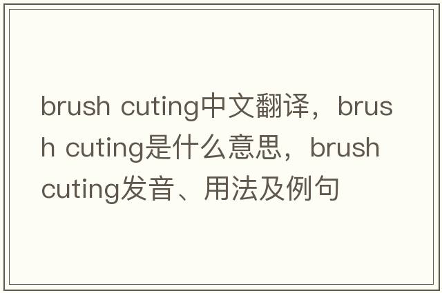 brush cuting中文翻譯，brush cuting是什么意思，brush cuting發(fā)音、用法及例句