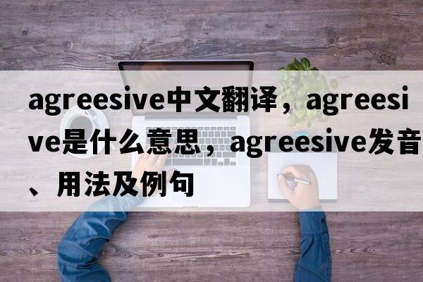agreesive中文翻譯，agreesive是什么意思，agreesive發(fā)音、用法及例句