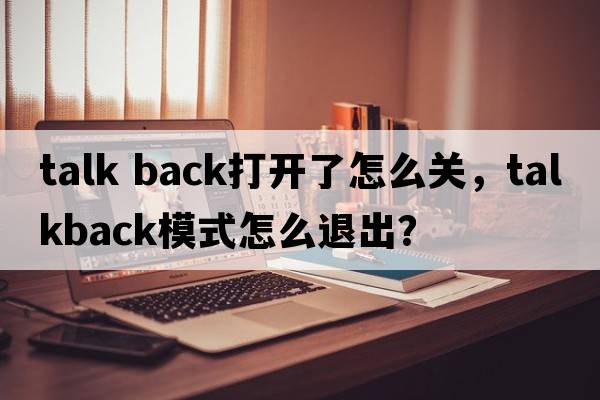 talk back打開(kāi)了怎么關(guān)，TalkBack模式怎么退出？