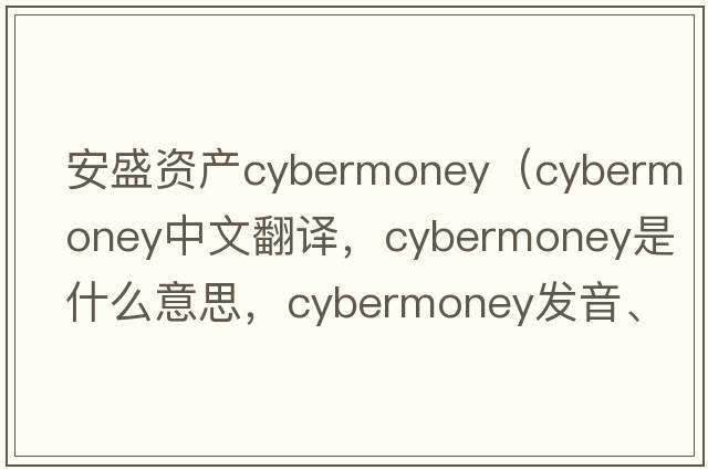 安盛資產(chǎn)cybermoney（cybermoney中文翻譯，cybermoney是什么意思，cybermoney發(fā)音、用法及例句）