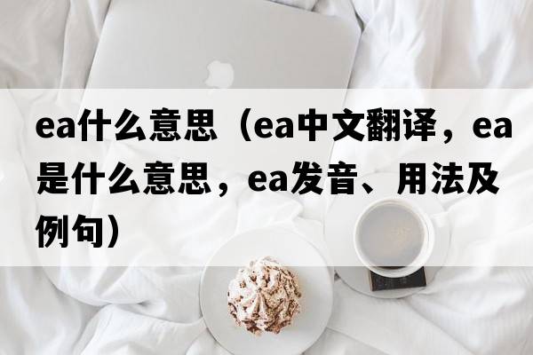 ea什么意思（ea中文翻譯，ea是什么意思，ea發(fā)音、用法及例句）