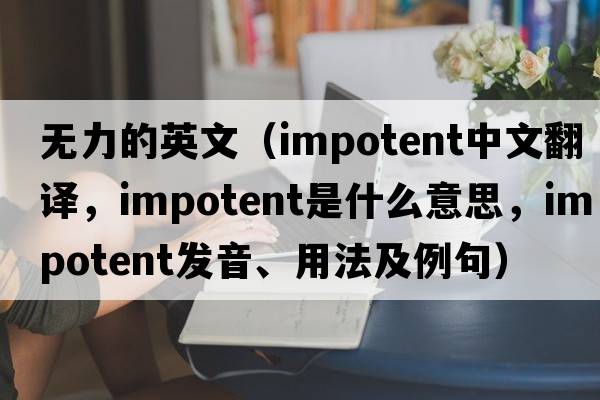 無(wú)力的英文（impotent中文翻譯，impotent是什么意思，impotent發(fā)音、用法及例句）