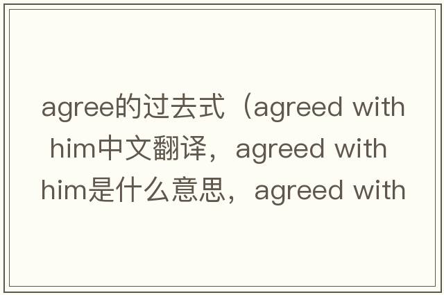 agree的過(guò)去式（agreed with him中文翻譯，agreed with him是什么意思，agreed with him發(fā)音、用法及例句）