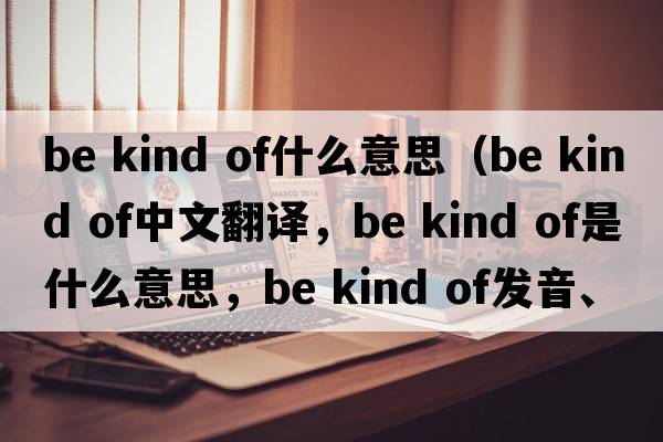 be kind of什么意思（be kind of中文翻譯，be kind of是什么意思，be kind of發(fā)音、用法及例句）