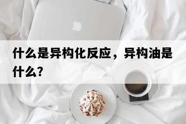什么是異構化反應，異構油是什么？