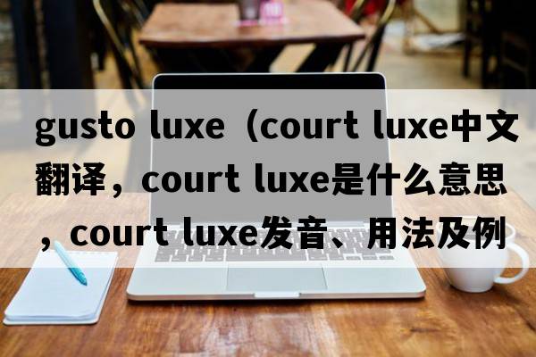 gusto luxe（court luxe中文翻譯，court luxe是什么意思，court luxe發(fā)音、用法及例句）