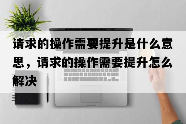 請求的操作需要提升是什么意思，請求的操作需要提升怎么解決