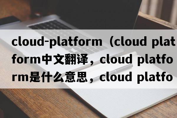 cloud-platform（cloud platform中文翻譯，cloud platform是什么意思，cloud platform發(fā)音、用法及例句）