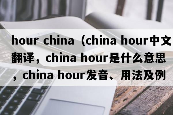 hour china（china hour中文翻譯，china hour是什么意思，china hour發(fā)音、用法及例句）