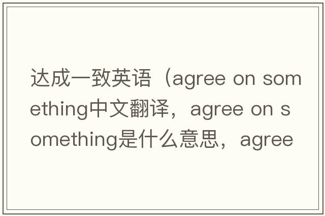 達成一致英語(yǔ)（agree on something中文翻譯，agree on something是什么意思，agree on something發(fā)音、用法及例句）