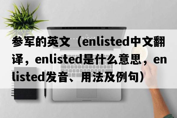 參軍的英文（enlisted中文翻譯，enlisted是什么意思，enlisted發(fā)音、用法及例句）
