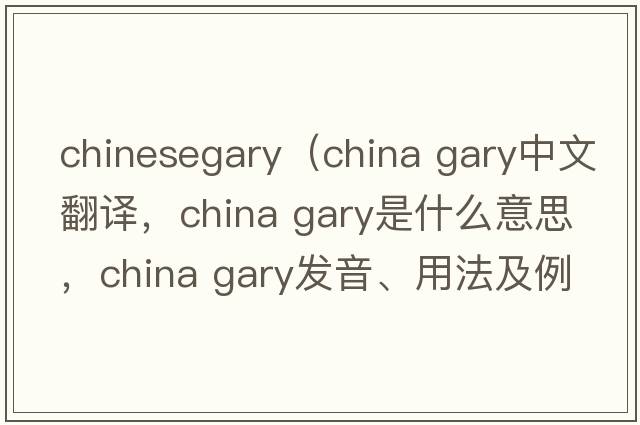 chinesegary（china gary中文翻譯，china gary是什么意思，china gary發(fā)音、用法及例句）