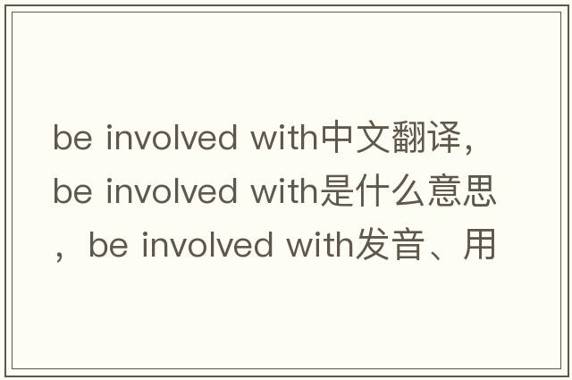 be involved with中文翻譯，be involved with是什么意思，be involved with發(fā)音、用法及例句