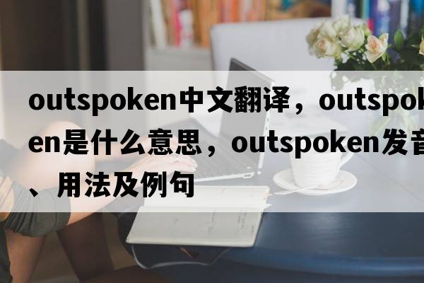 outspoken中文翻譯，outspoken是什么意思，outspoken發(fā)音、用法及例句