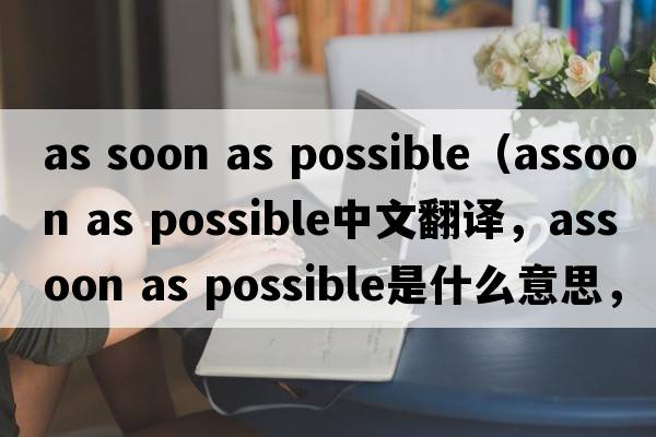 as soon as possible（assoon as possible中文翻譯，assoon as possible是什么意思，assoon as possible發(fā)音、用法及例句）