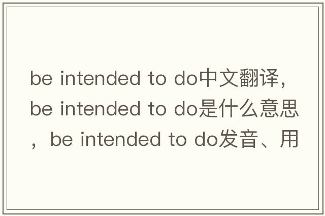 be intended to do中文翻譯，be intended to do是什么意思，be intended to do發(fā)音、用法及例句