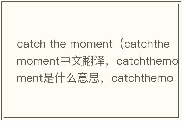 catch the moment（catchthemoment中文翻譯，catchthemoment是什么意思，catchthemoment發(fā)音、用法及例句）