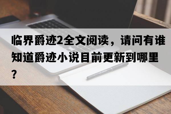 臨界爵跡2全文閱讀，請問(wèn)有誰(shuí)知道爵跡小說(shuō)目前更新到哪里？