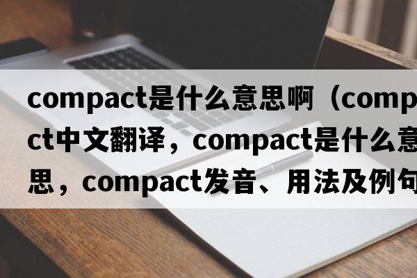 compact是什么意思?。╟ompact中文翻譯，compact是什么意思，compact發(fā)音、用法及例句）