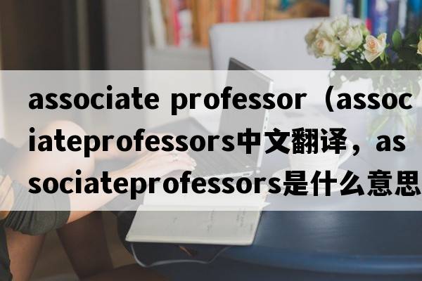 associate professor（associateprofessors中文翻譯，associateprofessors是什么意思，associateprofessors發(fā)音、用法及例句）