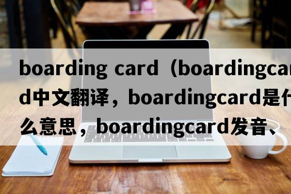 boarding card（boardingcard中文翻譯，boardingcard是什么意思，boardingcard發(fā)音、用法及例句）