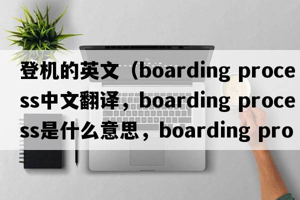 登機的英文（boarding process中文翻譯，boarding process是什么意思，boarding process發(fā)音、用法及例句）